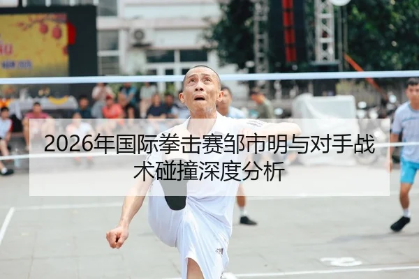 2026年国际拳击赛邹市明与对手战术碰撞深度分析