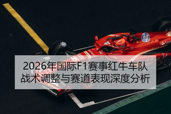 2026年国际F1赛事红牛车队战术调整与赛道表现深度分析