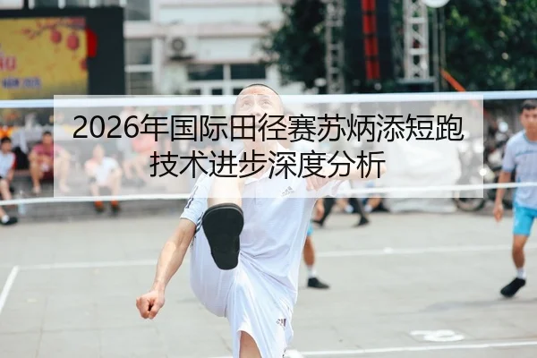 2026年国际田径赛苏炳添短跑技术进步深度分析