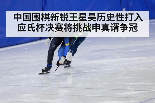 中国围棋新锐王星昊历史性打入应氏杯决赛将挑战申真谞争冠