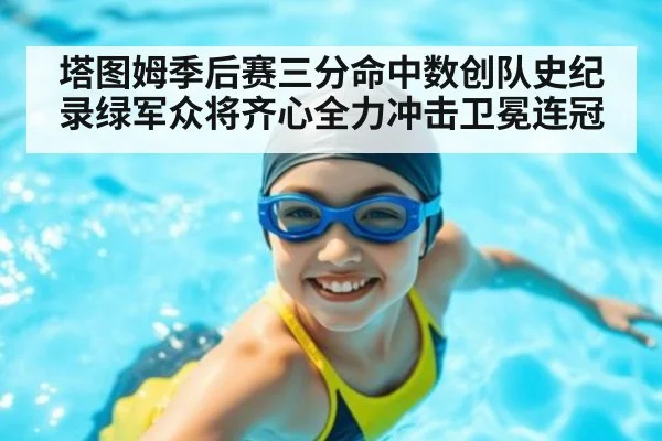塔图姆季后赛三分命中数创队史纪录绿军众将齐心全力冲击卫冕连冠