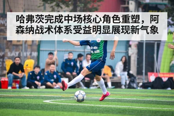 哈弗茨完成中场核心角色重塑，阿森纳战术体系受益明显展现新气象