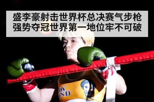 盛李豪射击世界杯总决赛气步枪强势夺冠世界第一地位牢不可破