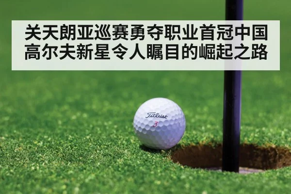 关天朗亚巡赛勇夺职业首冠中国高尔夫新星令人瞩目的崛起之路