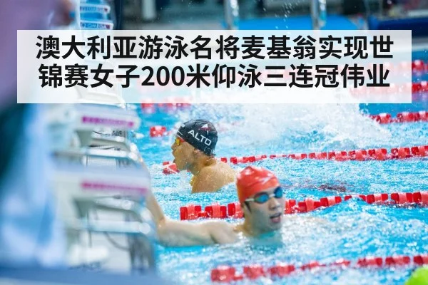 澳大利亚游泳名将麦基翁实现世锦赛女子200米仰泳三连冠伟业
