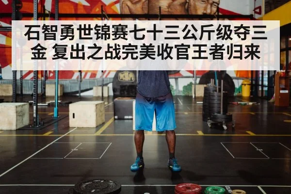 石智勇世锦赛七十三公斤级夺三金 复出之战完美收官王者归来